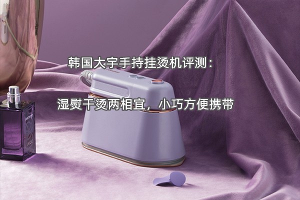 韩国大宇手持挂烫机评测：湿熨干烫两相宜，小巧方便携带