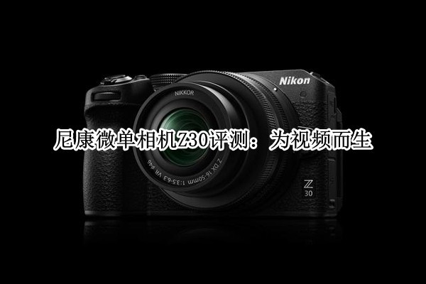 尼康微单相机Z30评测：为视频而生