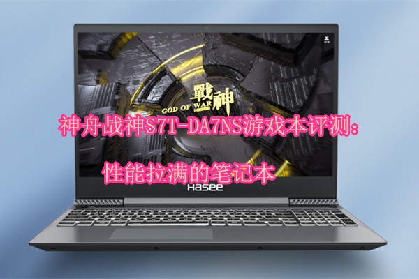 神舟战神S7T-DA7NS游戏本评测：性能拉满的笔记本