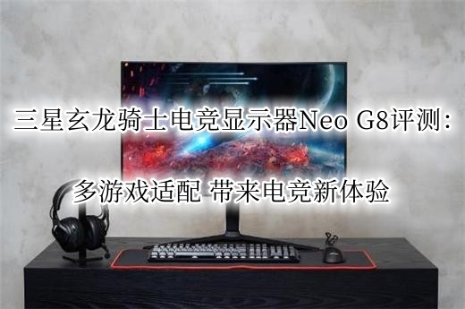 三星玄龙骑士电竞显示器Neo G8评测：多游戏适配 带来电竞新体验