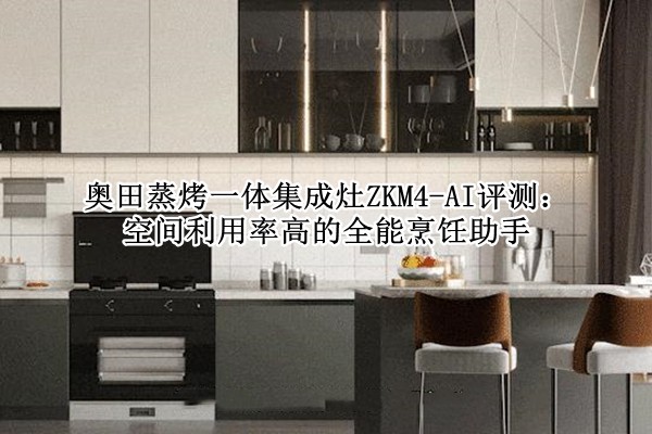 奥田蒸烤一体集成灶ZKM4-AI评测：空间利用率高的全能烹饪助手