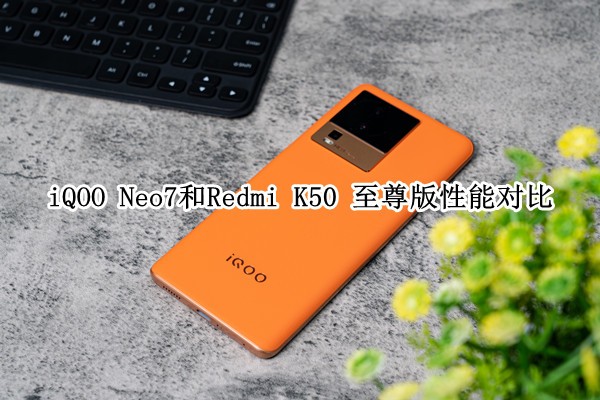 iQOO Neo7和Redmi K50 至尊版性能对比：3K元游戏手机选谁